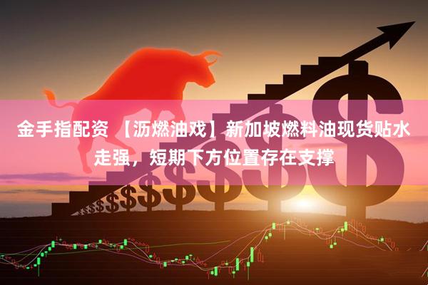 金手指配资 【沥燃油戏】新加坡燃料油现货贴水走强，短期下方位置存在支撑