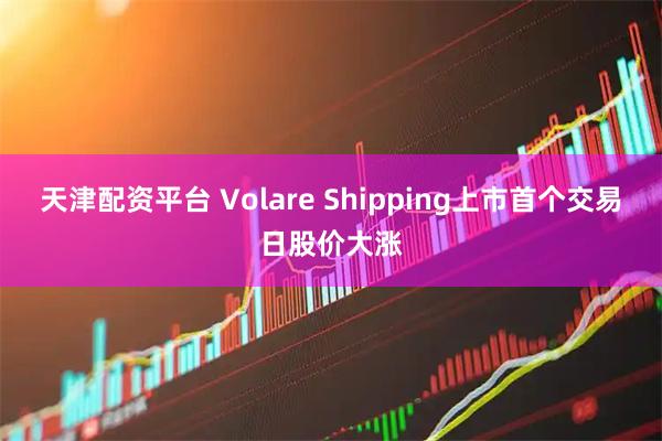 天津配资平台 Volare Shipping上市首个交易日股价大涨