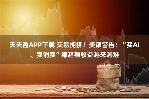 天天盈APP下载 交易拥挤！美银警告：“买AI、卖消费”赚超额收益越来越难